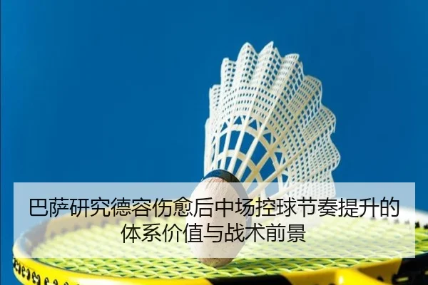 巴萨研究德容伤愈后中场控球节奏提升的体系价值与战术前景