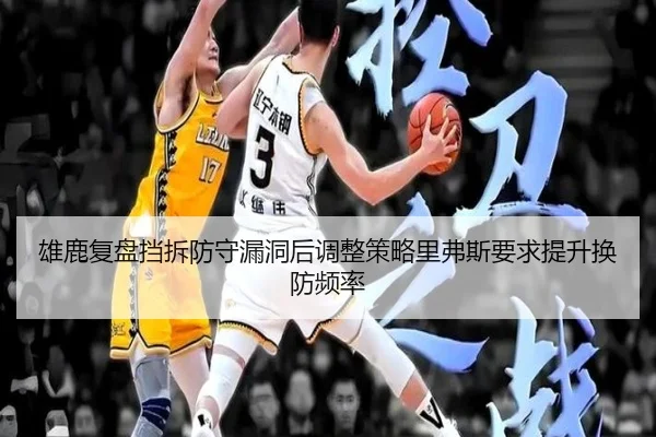 雄鹿复盘挡拆防守漏洞后调整策略里弗斯要求提升换防频率