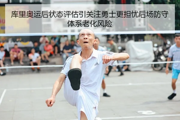库里奥运后状态评估引关注勇士更担忧后场防守体系老化风险