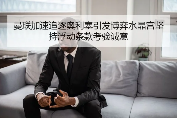 曼联加速追逐奥利塞引发博弈水晶宫坚持浮动条款考验诚意