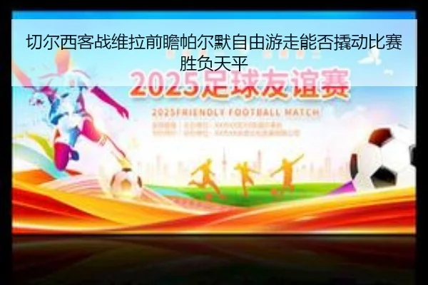 切尔西客战维拉前瞻帕尔默自由游走能否撬动比赛胜负天平