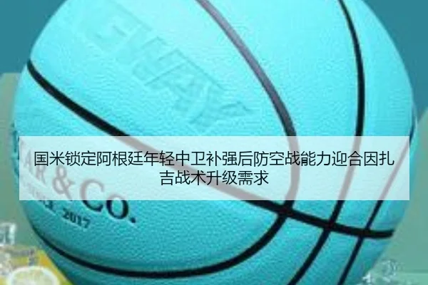 国米锁定阿根廷年轻中卫补强后防空战能力迎合因扎吉战术升级需求