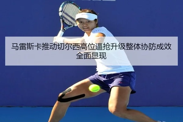 马雷斯卡推动切尔西高位逼抢升级整体协防成效全面显现