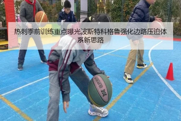 热刺季前训练重点曝光波斯特科格鲁强化边路压迫体系新思路
